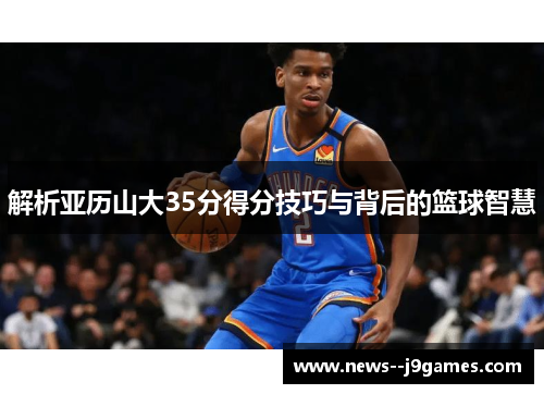 解析亚历山大35分得分技巧与背后的篮球智慧