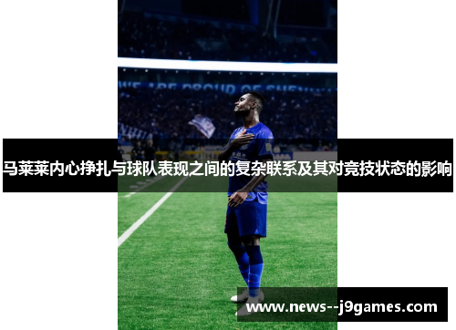 马莱莱内心挣扎与球队表现之间的复杂联系及其对竞技状态的影响