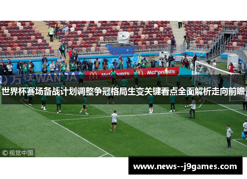 世界杯赛场备战计划调整争冠格局生变关键看点全面解析走向前瞻