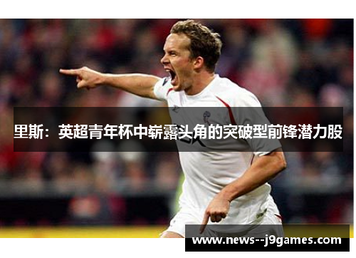 里斯：英超青年杯中崭露头角的突破型前锋潜力股