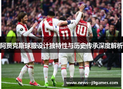 阿贾克斯球服设计独特性与历史传承深度解析