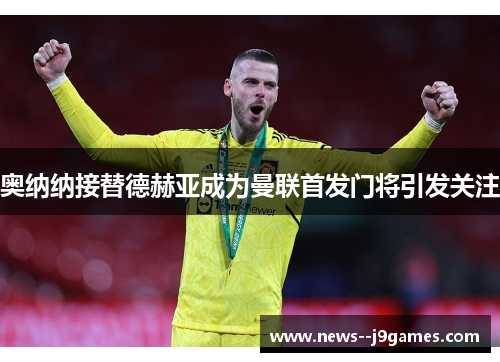 奥纳纳接替德赫亚成为曼联首发门将引发关注
