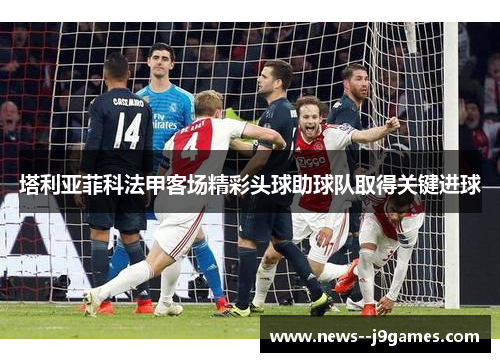 塔利亚菲科法甲客场精彩头球助球队取得关键进球