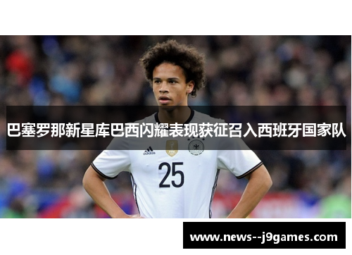 巴塞罗那新星库巴西闪耀表现获征召入西班牙国家队