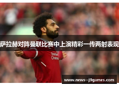 萨拉赫对阵曼联比赛中上演精彩一传两射表现