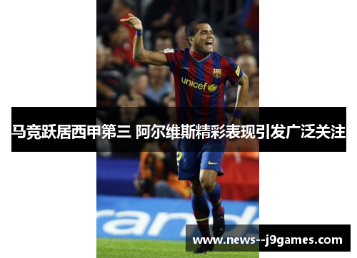 马竞跃居西甲第三 阿尔维斯精彩表现引发广泛关注