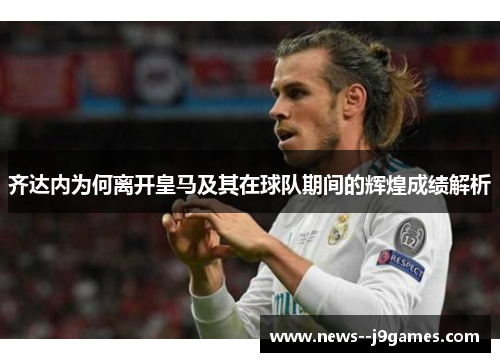 齐达内为何离开皇马及其在球队期间的辉煌成绩解析