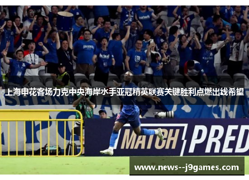 上海申花客场力克中央海岸水手亚冠精英联赛关键胜利点燃出线希望