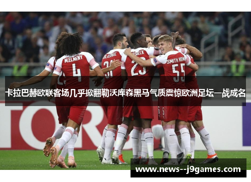 卡拉巴赫欧联客场几乎掀翻勒沃库森黑马气质震惊欧洲足坛一战成名
