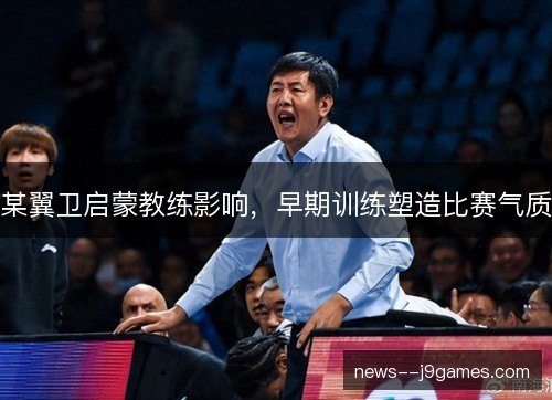 某翼卫启蒙教练影响，早期训练塑造比赛气质